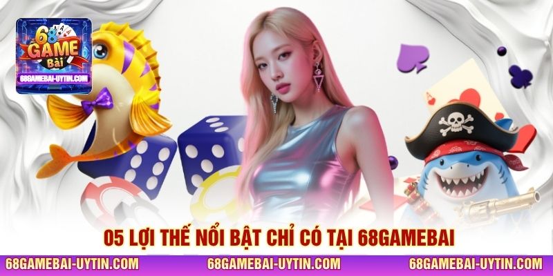 05 lợi thế nổi bật chỉ có tại 68GAMEBAI