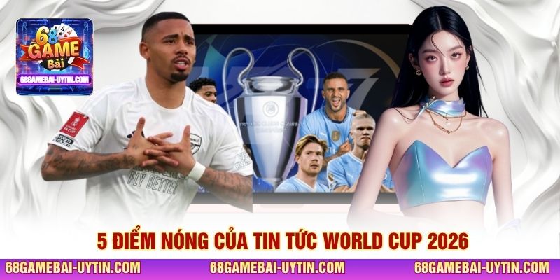 5 điểm nóng của tin tức World Cup 2026