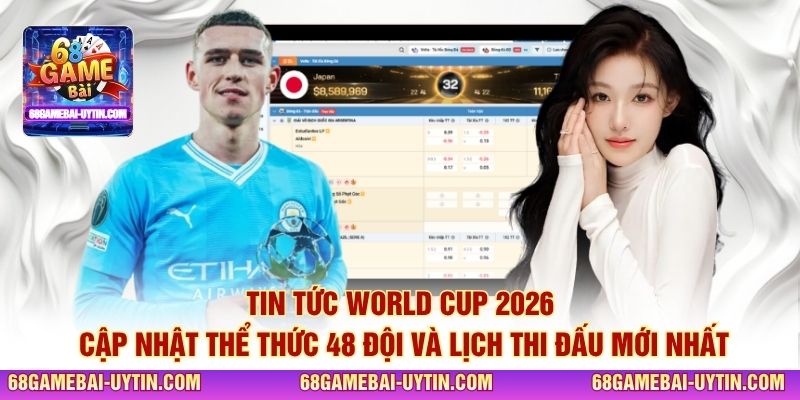 Tin tức World Cup 2026 cập nhật thể thức 48 đội và lịch thi đấu mới nhất