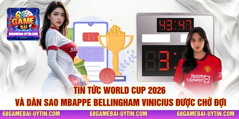 Tin tức World Cup 2026 và dàn sao Mbappe Bellingham Vinicius được chờ đợi