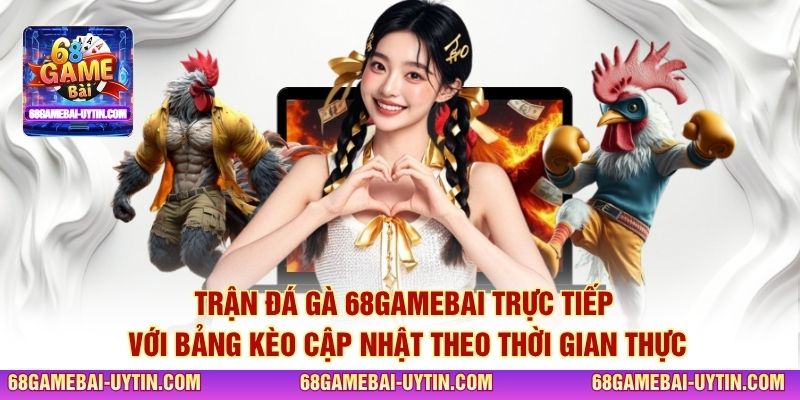 Trận đá gà 68GAMEBAI trực tiếp với bảng kèo cập nhật theo thời gian thực